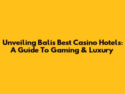 Unveiling Bali's Best Casino Hotels: A Guide To Gaming & Luxury