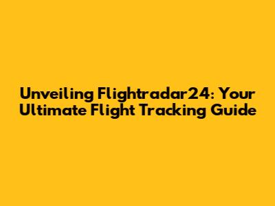 Unveiling Flightradar24: Your Ultimate Flight Tracking Guide