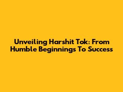 Unveiling Harshit Tok: From Humble Beginnings To Success