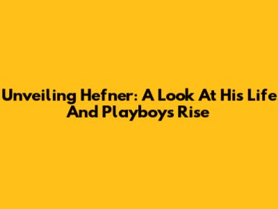 Unveiling Hefner: A Look At His Life And Playboy's Rise