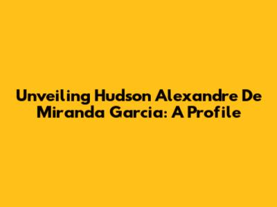 Unveiling Hudson Alexandre De Miranda Garcia: A Profile