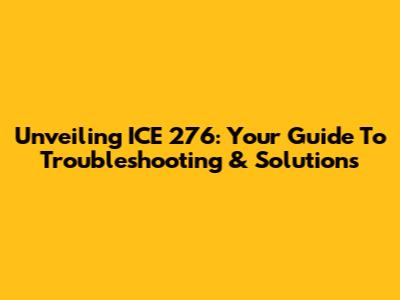Unveiling ICE 276: Your Guide To Troubleshooting & Solutions