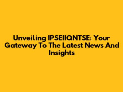 Unveiling IPSEIIQNTSE: Your Gateway To The Latest News And Insights