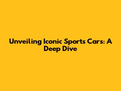 Unveiling Iconic Sports Cars: A Deep Dive