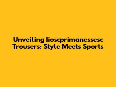 Unveiling Iioscprimanessesc Trousers: Style Meets Sports