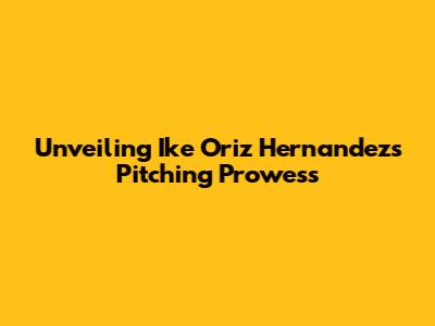 Unveiling Ike Oriz Hernandez's Pitching Prowess