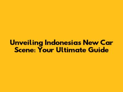 Unveiling Indonesia's New Car Scene: Your Ultimate Guide