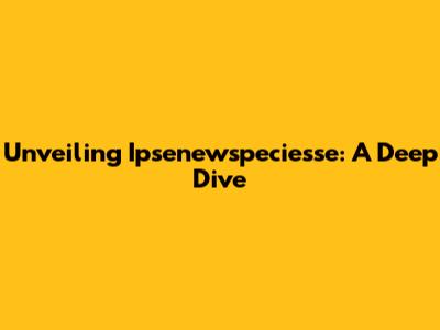 Unveiling Ipsenewspeciesse: A Deep Dive
