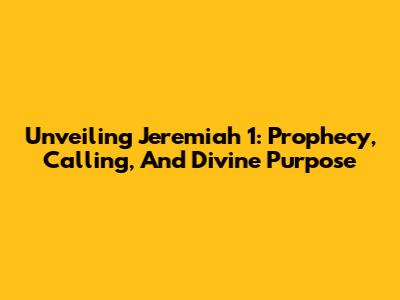 Unveiling Jeremiah 1: Prophecy, Calling, And Divine Purpose