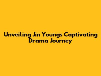 Unveiling Jin Young's Captivating Drama Journey