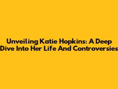 Unveiling Katie Hopkins: A Deep Dive Into Her Life And Controversies