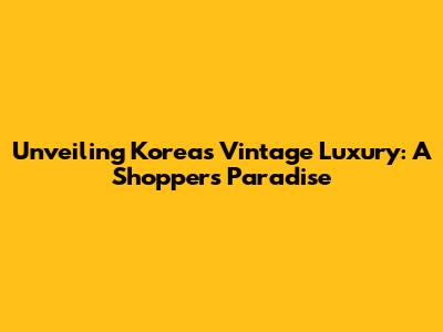Unveiling Korea's Vintage Luxury: A Shopper's Paradise