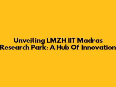 Unveiling LMZH IIT Madras Research Park: A Hub Of Innovation