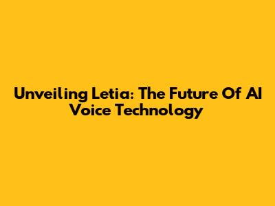Unveiling Letia: The Future Of AI Voice Technology