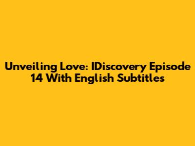 Unveiling Love: IDiscovery Episode 14 With English Subtitles
