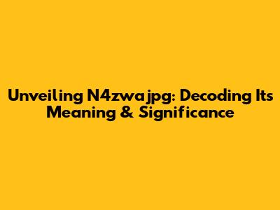 Unveiling N4zwajpg: Decoding Its Meaning & Significance