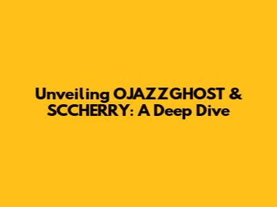 Unveiling OJAZZGHOST & SCCHERRY: A Deep Dive
