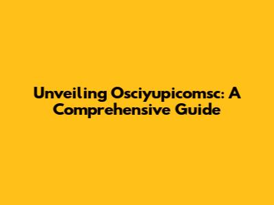 Unveiling Osciyupicomsc: A Comprehensive Guide