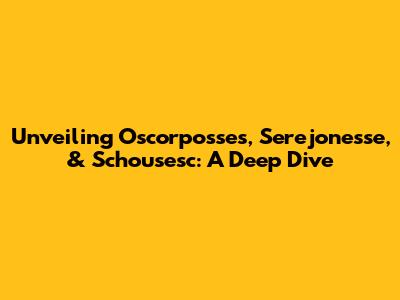 Unveiling Oscorposses, Serejonesse, & Schousesc: A Deep Dive