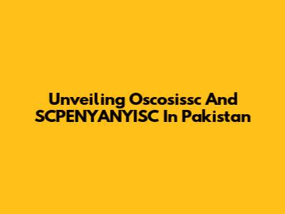 Unveiling Oscosissc And SCPENYANYISC In Pakistan