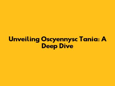 Unveiling Oscyennysc Tania: A Deep Dive