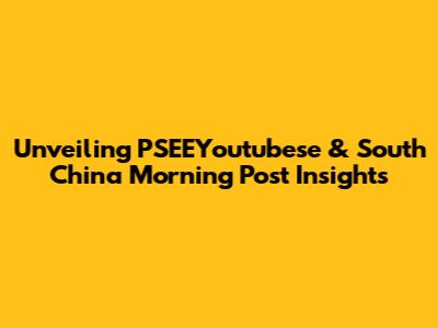 Unveiling PSEEYoutubese & South China Morning Post Insights