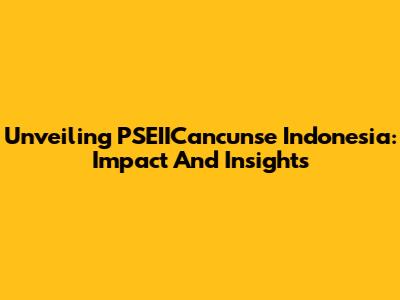 Unveiling PSEIICancunse Indonesia: Impact And Insights