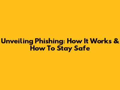 Unveiling Phishing: How It Works & How To Stay Safe