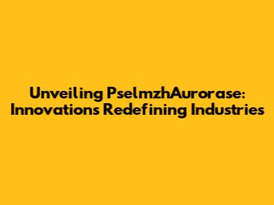 Unveiling PselmzhAurorase: Innovations Redefining Industries