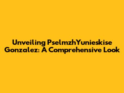 Unveiling PselmzhYunieskise Gonzalez: A Comprehensive Look