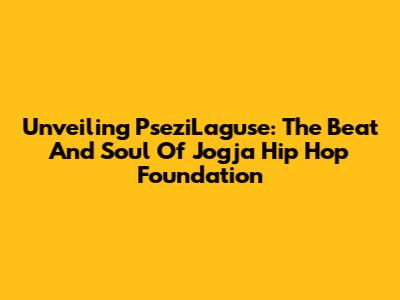 Unveiling PseziLaguse: The Beat And Soul Of Jogja Hip Hop Foundation