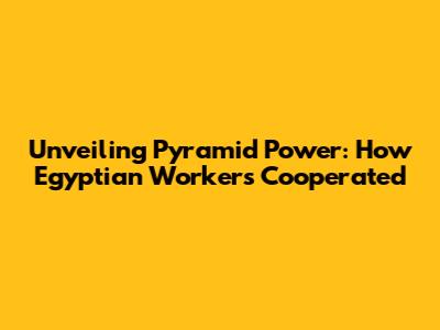 Unveiling Pyramid Power: How Egyptian Workers Cooperated