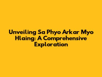 Unveiling Sa Phyo Arkar Myo Hlaing: A Comprehensive Exploration