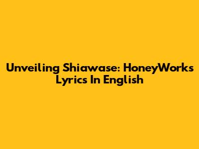 Unveiling Shiawase: HoneyWorks Lyrics In English