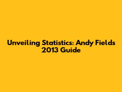 Unveiling Statistics: Andy Field's 2013 Guide