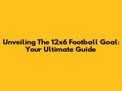 Unveiling The 12x6 Football Goal: Your Ultimate Guide