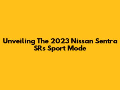 Unveiling The 2023 Nissan Sentra SR's Sport Mode