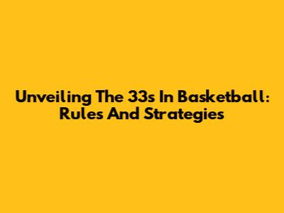 Unveiling The 33s In Basketball: Rules And Strategies