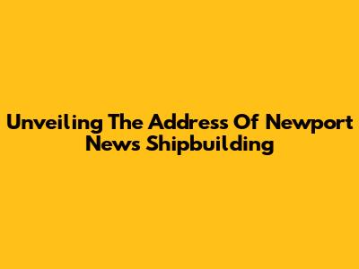 Unveiling The Address Of Newport News Shipbuilding