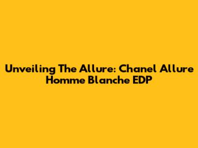 Unveiling The Allure: Chanel Allure Homme Blanche EDP