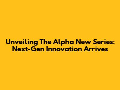 Unveiling The Alpha New Series: Next-Gen Innovation Arrives