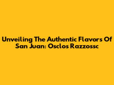 Unveiling The Authentic Flavors Of San Juan: Osclos Razzossc