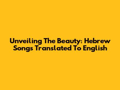 Unveiling The Beauty: Hebrew Songs Translated To English