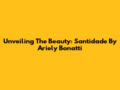 Unveiling The Beauty: Santidade By Ariely Bonatti