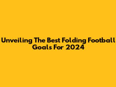 Unveiling The Best Folding Football Goals For 2024