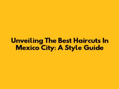 Unveiling The Best Haircuts In Mexico City: A Style Guide
