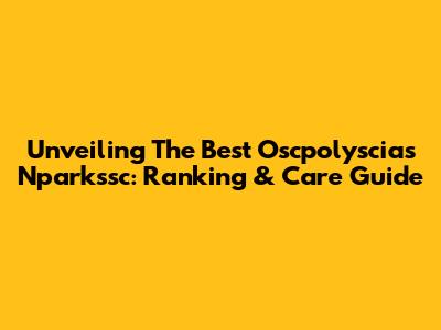 Unveiling The Best Oscpolyscias Nparkssc: Ranking & Care Guide