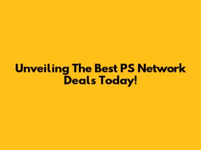 Unveiling The Best PS Network Deals Today!