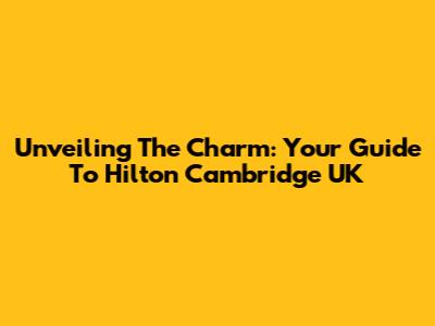 Unveiling The Charm: Your Guide To Hilton Cambridge UK