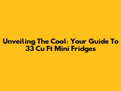 Unveiling The Cool: Your Guide To 33 Cu Ft Mini Fridges